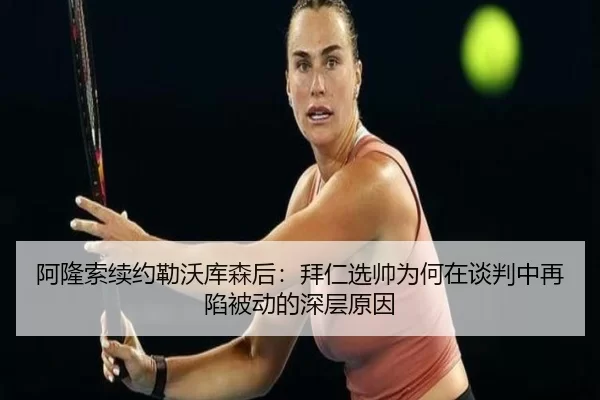 阿隆索续约勒沃库森后：拜仁选帅为何在谈判中再陷被动的深层原因