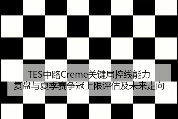 TES中路Creme关键局控线能力复盘与夏季赛争冠上限评估及未来走向