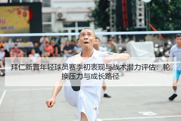拜仁新晋年轻球员赛季初表现与战术潜力评估：轮换压力与成长路径