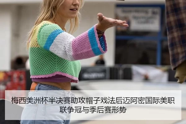 梅西美洲杯半决赛助攻帽子戏法后迈阿密国际美职联争冠与季后赛形势