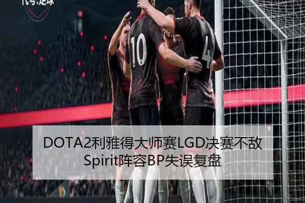 DOTA2利雅得大师赛LGD决赛不敌Spirit阵容BP失误复盘